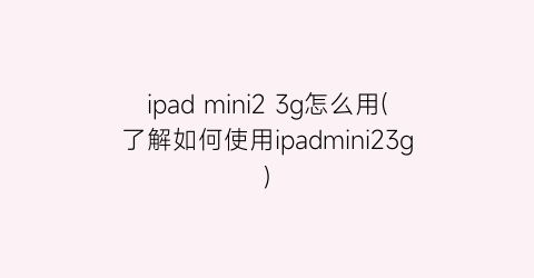 “ipadmini23g怎么用(了解如何使用ipadmini23g)